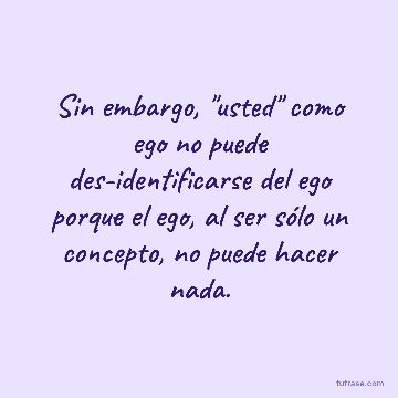Sin embargo, "usted" como ego no puede des-identificarse del ego porque el ego, al ser sólo un concepto, no puede hacer nada.