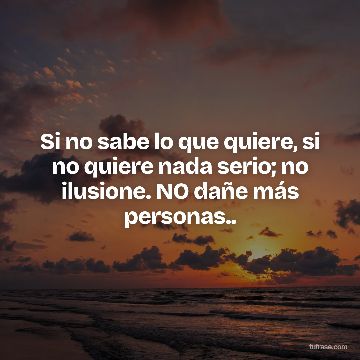 Si no sabe lo que quiere, si no quiere nada serio; no ilusione. NO dañe más personas..