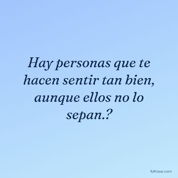 Hay personas que te hacen sentir tan bien, aunque ellos no lo sepan.?