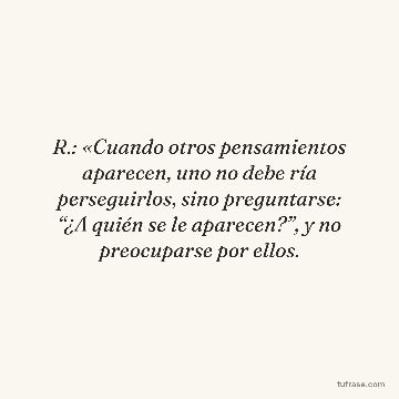 R.: «Cuando otros pensamientos aparecen, uno no debe­ ría perseguirlos, sino preguntarse: “¿A quién se le aparecen?”, y no preocuparse por ellos.
