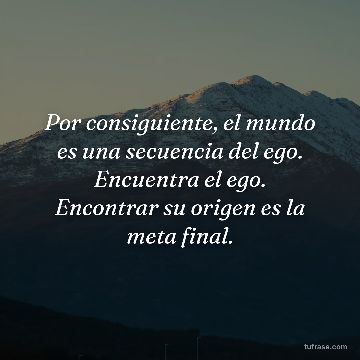 Por consiguiente, el mundo es una secuencia del ego. Encuentra el ego. Encontrar su origen es la meta final.