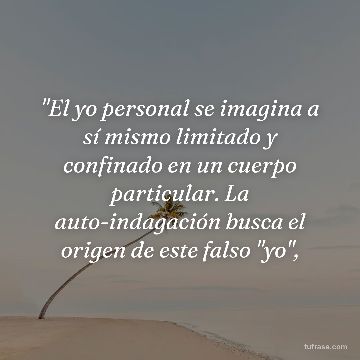 "El yo personal se imagina a sí mismo limitado y confinado en un cuerpo particular. La auto-indagación busca el origen de este falso "yo",