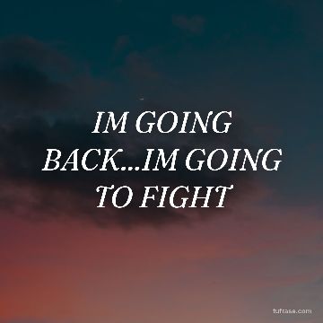 IM GOING BACK...IM GOING TO FIGHT