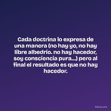 Cada doctrina lo expresa de una manera (no hay yo, no hay libre albedrío. no hay hacedor, soy consciencia pura…) pero al final el resultado es que no hay hacedor.