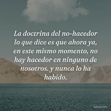 La doctrina del no-hacedor lo que dice es que ahora ya, en este mismo momento, no hay hacedor en ninguno de nosotros. y nunca lo ha habido.