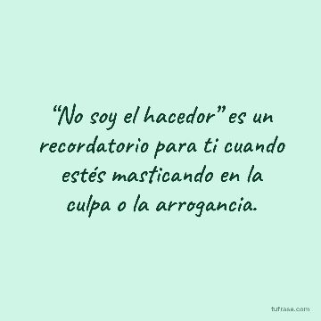 “No soy el hacedor” es un recordatorio para ti cuando estés masticando en la culpa o la arrogancia.