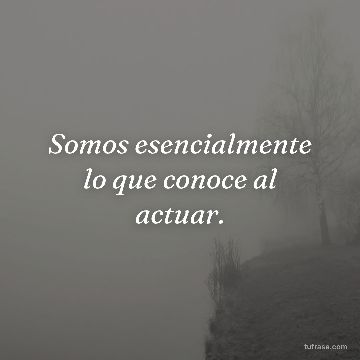 Somos esencialmente lo que conoce al actuar.