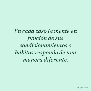 En cada caso la mente en función de sus condicionamientos o hábitos responde de una manera diferente.