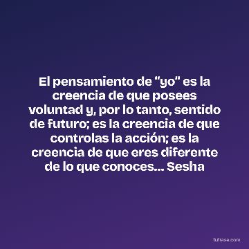 El pensamiento de “yo” es la creencia de que posees voluntad y, por lo tanto, sentido de futuro; es la creencia de que controlas la acción; es la creencia de que eres diferente de lo que conoces… Sesha