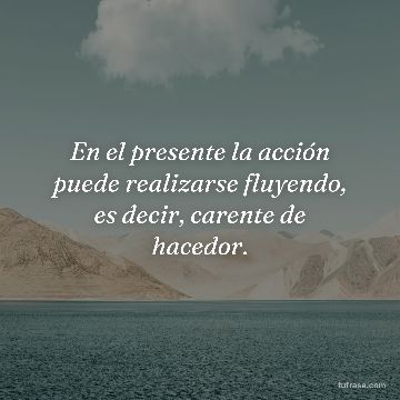 En el presente la acción puede realizarse fluyendo, es decir, carente de hacedor.