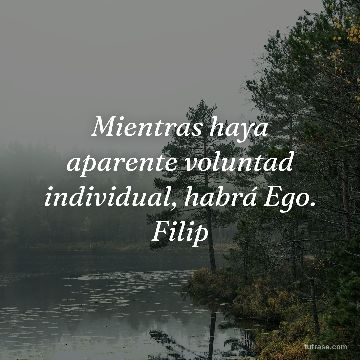 Mientras haya aparente voluntad individual, habrá Ego. Filip