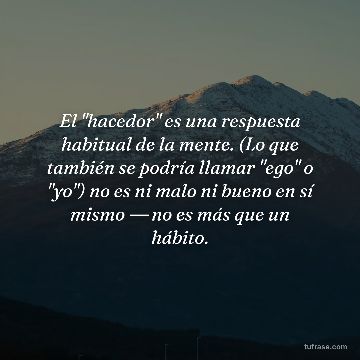 El "hacedor" es una respuesta habitual de la mente. (Lo que también se podría llamar "ego" o "yo") no es ni malo ni bueno en sí mismo ― no es más que un hábito.
