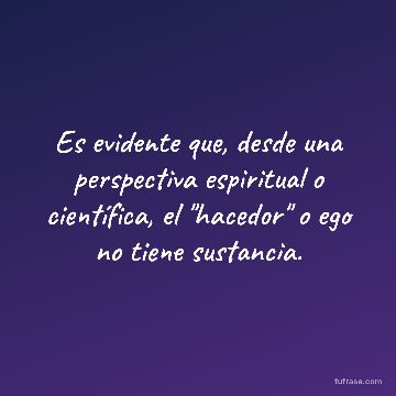 Es evidente que, desde una perspectiva espiritual o científica, el "hacedor" o ego no tiene sustancia.