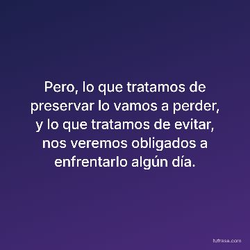 Pero, lo que tratamos de preservar lo vamos a perder, y lo que tratamos de evitar, nos veremos obligados a enfrentarlo algún día.