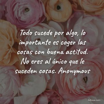 Todo sucede por algo, lo importante es coger las cosas con buena actitud. No eres al único que le suceden cosas. Anonymous
