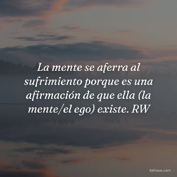 La mente se aferra al sufrimiento porque es una afirmación de que ella (la mente/el ego) existe. RW