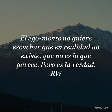 El ego-mente no quiere escuchar que en realidad no existe, que no es lo que parece. Pero es la verdad. RW