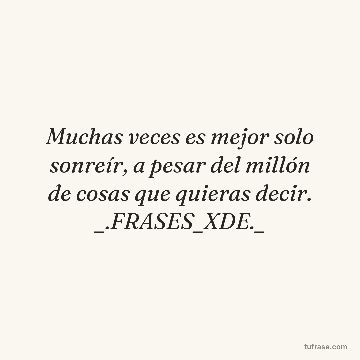 Muchas veces es mejor solo sonreír, a pesar del millón de cosas que quieras decir. _.FRASES_XDE._