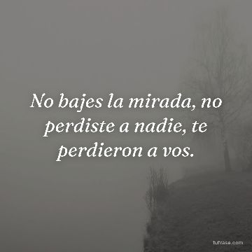 No bajes la mirada, no perdiste a nadie, te perdieron a vos.