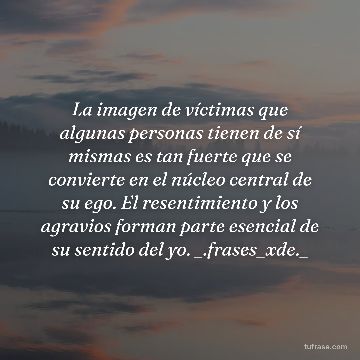 La imagen de víctimas que algunas personas tienen de sí mismas es tan fuerte que se convierte en el núcleo central de su ego. El resentimiento y los agravios forman parte esencial de su sentido del yo. _.frases_xde._