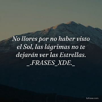 No llores por no haber visto el Sol, las lágrimas no te dejarán ver las Estrellas. _.FRASES_XDE._
