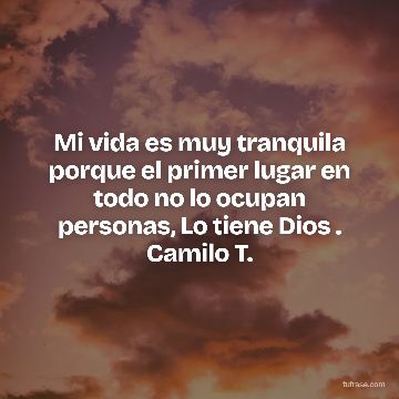 Mi vida es muy tranquila porque el primer lugar en todo no lo ocupan personas, Lo tiene Dios . Camilo T.