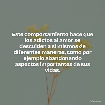 Este comportamiento hace que los adictos al amor se descuiden a sí mismos de diferentes maneras, como por ejemplo abandonando aspectos importantes de sus vidas.