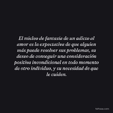 El núcleo de fantasía de un adicto al amor es la expectativa de que alguien más puede resolver sus problemas, su deseo de conseguir una consideración positiva incondicional en todo momento de otro individuo, y su necesidad de que le cuiden.