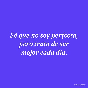 Sé que no soy perfecta, pero trato de ser mejor cada día.