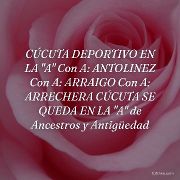 CÚCUTA DEPORTIVO EN LA "A" Con A: ANTOLINEZ Con A: ARRAIGO Con A: ARRECHERA CÚCUTA SE QUEDA EN LA "A" de Ancestros y Antigüedad