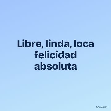 Libre, linda, loca felicidad absoluta