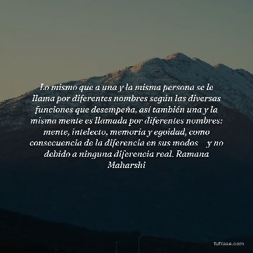 Lo mismo que a una y la misma persona se le llama por diferentes nombres según las diversas funciones que desempeña, así también una y la misma mente es llamada por diferentes nombres: mente, intelecto, memoria y egoidad, como consecuencia de la diferencia en sus modos —y no debido a ninguna diferencia real. Ramana Maharshi