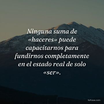 Ninguna suma de «haceres» puede capacitarnos para fundirnos completamente en el estado real de solo «ser».