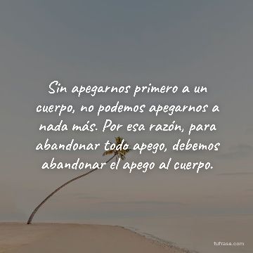 Sin apegarnos primero a un cuerpo, no podemos apegarnos a nada más. Por esa razón, para abandonar todo apego, debemos abandonar el apego al cuerpo.