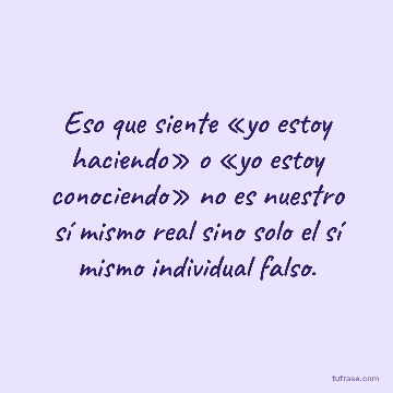 Eso que siente «yo estoy haciendo» o «yo estoy conociendo» no es nuestro sí mismo real sino solo el sí mismo individual falso.
