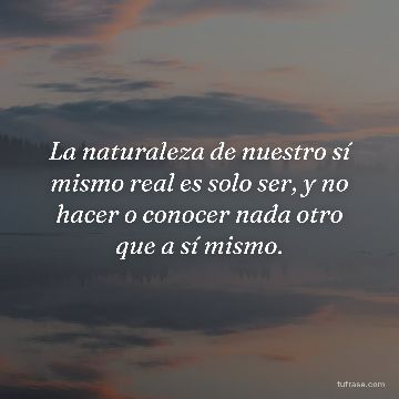 La naturaleza de nuestro sí mismo real es solo ser, y no hacer o conocer nada otro que a sí mismo.