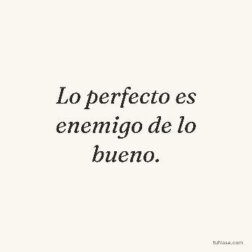 Lo perfecto es enemigo de lo bueno.