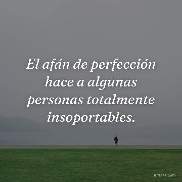 El afán de perfección hace a algunas personas totalmente insoportables.