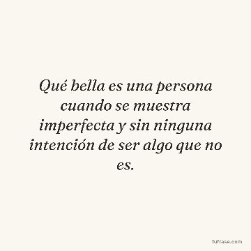 Qué bella es una persona cuando se muestra imperfecta y sin ninguna intención de ser algo que no es.
