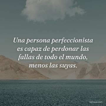Una persona perfeccionista es capaz de perdonar las fallas de todo el mundo, menos las suyas.