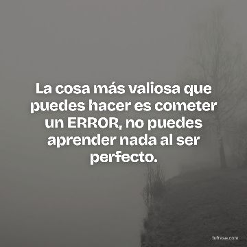 La cosa más valiosa que puedes hacer es cometer un ERROR, no puedes aprender nada al ser perfecto.