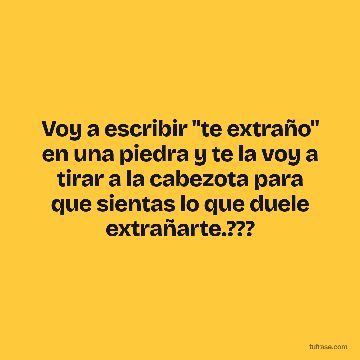 Voy a escribir "te extraño" en una piedra y te la voy a tirar a la cabezota para que sientas lo que duele extrañarte.???