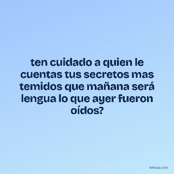 ten cuidado a quien le cuentas tus secretos mas temidos que mañana será lengua lo que ayer fueron oídos?
