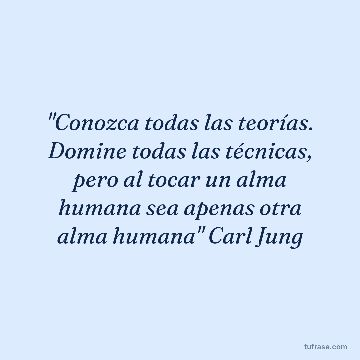 "Conozca todas las teorías. Domine todas las técnicas, pero al tocar un alma humana sea apenas otra alma humana" Carl Jung
