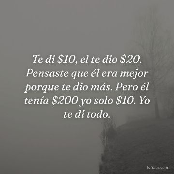 Te di $10, el te dio $20. Pensaste que él era mejor porque te dio más. Pero él tenía $200 yo solo $10. Yo te di todo.