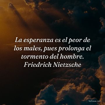 La esperanza es el peor de los males, pues prolonga el tormento del hombre. Friedrich Nietzsche