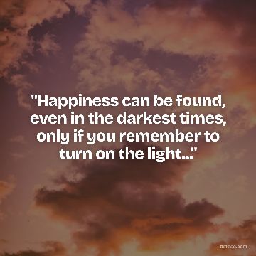 "Happiness can be found, even in the darkest times, only if you remember to turn on the light..."