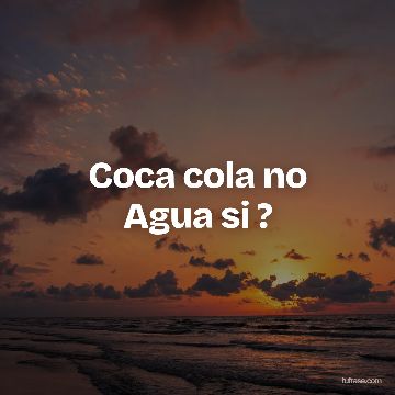 Coca cola no Agua si ?