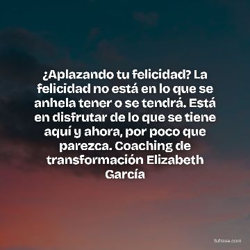 ¿Aplazando tu felicidad? La felicidad no está en lo que se anhela tener o se tendrá. Está en disfrutar de lo que se tiene aquí y ahora, por poco que parezca. Coaching de transformación Elizabeth García