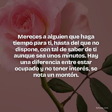Mereces a alguien que haga tiempo para ti, hasta del que no dispone, con tal de saber de ti aunque sea unos minutos. Hay una diferencia entre estar ocupado y no tener interés, se nota un montón.